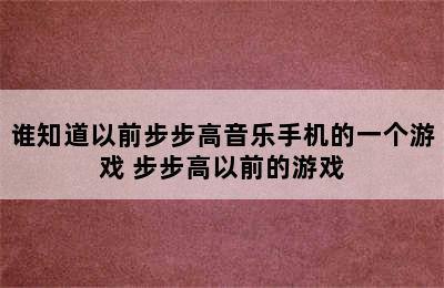 谁知道以前步步高音乐手机的一个游戏 步步高以前的游戏